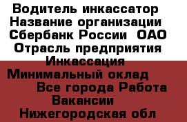 Водитель-инкассатор › Название организации ­ Сбербанк России, ОАО › Отрасль предприятия ­ Инкассация › Минимальный оклад ­ 25 000 - Все города Работа » Вакансии   . Нижегородская обл.